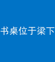 达州阴阳风水化煞一百四十九——书桌位于梁下