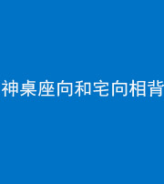 达州阴阳风水化煞一百六十八——神桌座向和宅向相背